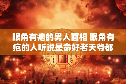 眼角有疤的男人面相 眼角有疤的人听说是命好老天爷都