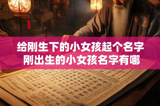 给刚生下的小女孩起个名字 刚出生的小女孩名字有哪些好名字呢