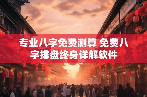 专业八字免费测算 免费八字排盘终身详解软件