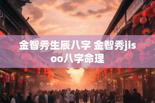 金智秀生辰八字 金智秀jisoo八字命理