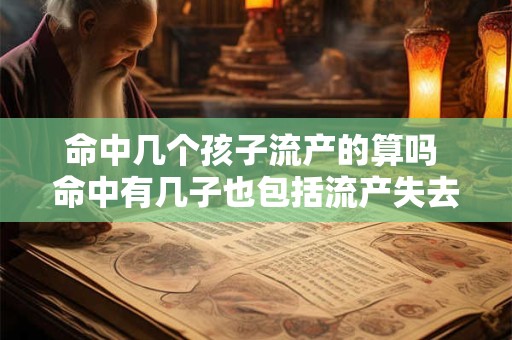 命中几个孩子流产的算吗 命中有几子也包括流产失去的孩子吗