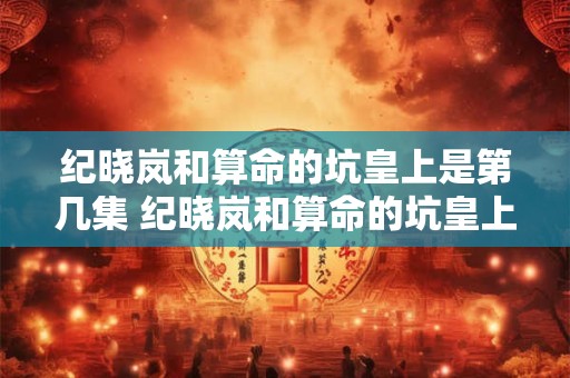 纪晓岚和算命的坑皇上是第几集 纪晓岚和算命的坑皇上是第几集在一起的