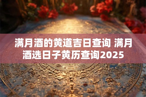 满月酒的黄道吉日查询 满月酒选日子黄历查询2025