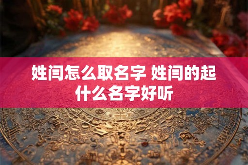 姓闫怎么取名字 姓闫的起什么名字好听