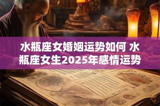 水瓶座女婚姻运势如何 水瓶座女生2025年感情运势详解全年运程完整版