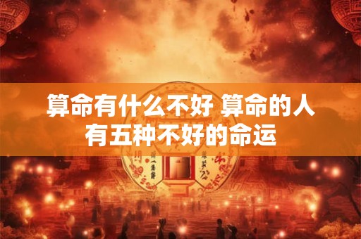 算命有什么不好 算命的人有五种不好的命运