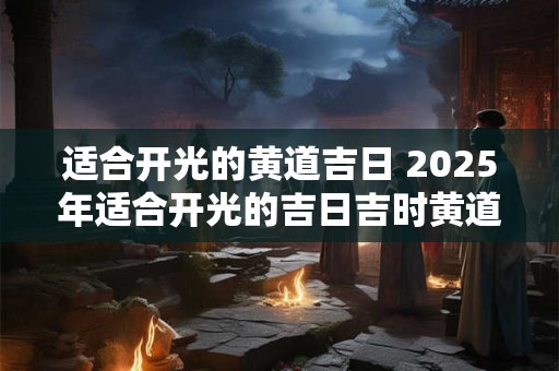 适合开光的黄道吉日 2025年适合开光的吉日吉时黄道吉日