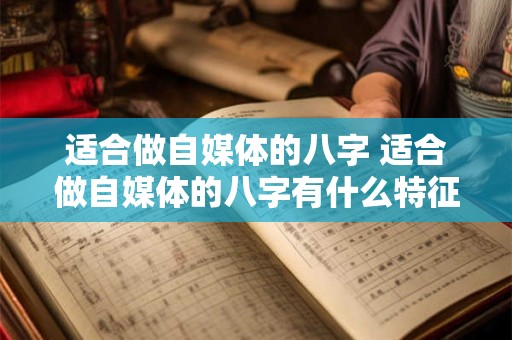 适合做自媒体的八字 适合做自媒体的八字有什么特征