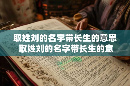 取姓刘的名字带长生的意思 取姓刘的名字带长生的意思是什么