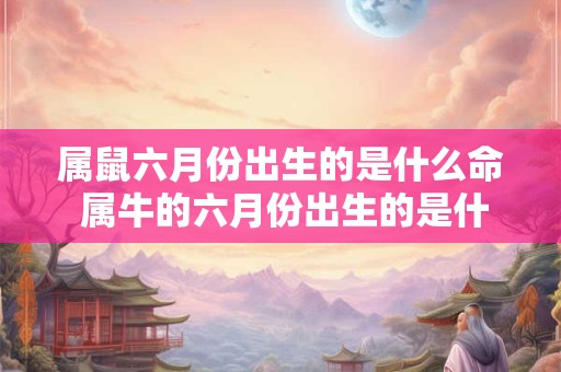 属鼠六月份出生的是什么命 属牛的六月份出生的是什么命 属鼠六月份出生的是什么命 属牛的六月份出生的是什么命