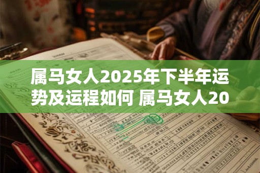 属马女人2025年下半年运势及运程如何 属马女人2025年下半年运势及运程如何呢