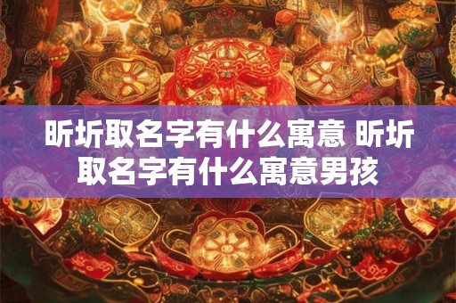 昕圻取名字有什么寓意 昕圻取名字有什么寓意男孩