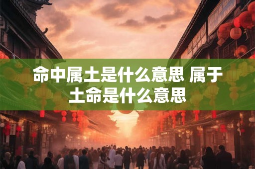 命中属土是什么意思 属于土命是什么意思