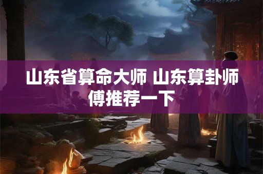 山东省算命大师 山东算卦师傅推荐一下
