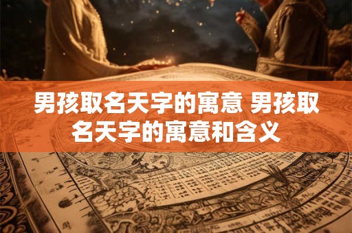 男孩取名天字的寓意 男孩取名天字的寓意和含义