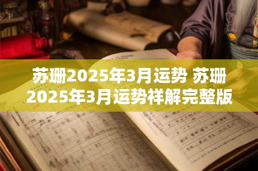 苏珊2025年3月运势 苏珊2025年3月运势祥解完整版