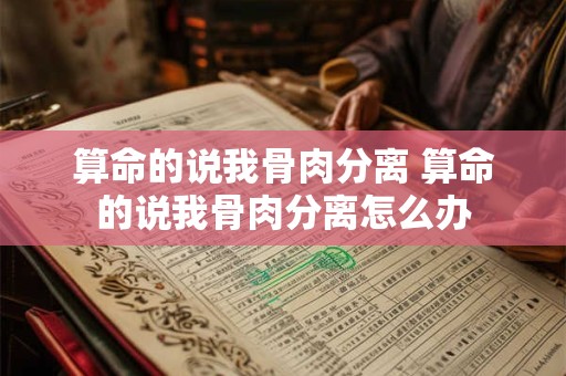 算命的说我骨肉分离 算命的说我骨肉分离怎么办