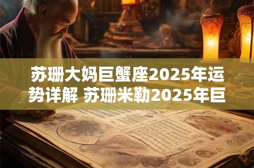 苏珊大妈巨蟹座2025年运势详解 苏珊米勒2025年巨蟹座运势完整版 星译社