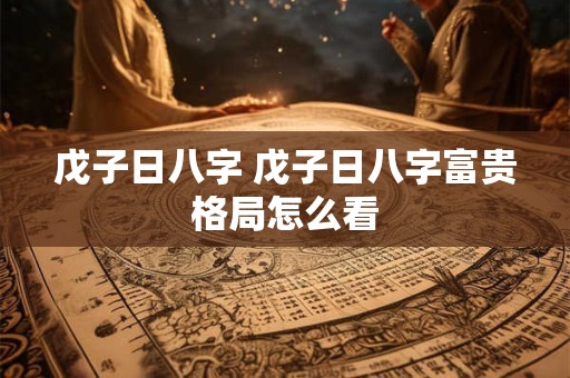 戊子日八字 戊子日八字富贵格局怎么看