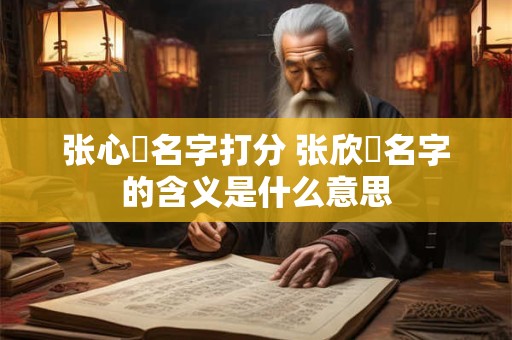 详细阅读:张心玥名字打分 张欣玥名字的含义是什么意思 张心玥名字打分 张欣玥名字的含义是什么意思