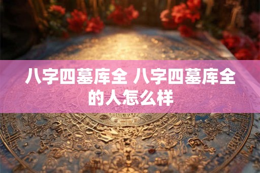 八字四墓库全 八字四墓库全的人怎么样