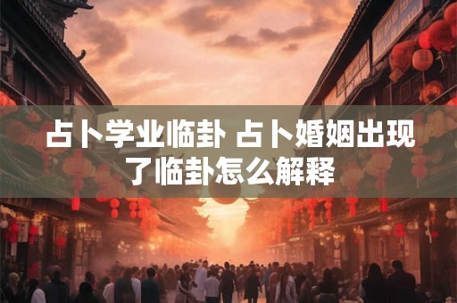 占卜学业临卦 占卜婚姻出现了临卦怎么解释