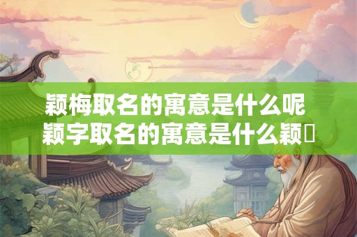 颖梅取名的寓意是什么呢 颖字取名的寓意是什么颖迺的名字有什么意思