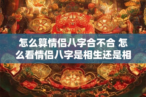 怎么算情侣八字合不合 怎么看情侣八字是相生还是相克