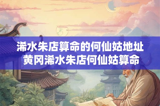 浠水朱店算命的何仙姑地址 黄冈浠水朱店何仙姑算命准吗
