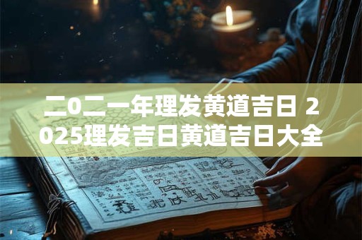 二0二一年理发黄道吉日 2025理发吉日黄道吉日大全
