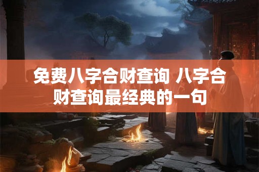 免费八字合财查询 八字合财查询最经典的一句
