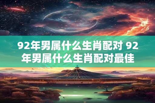 92年男属什么生肖配对 92年男属什么生肖配对最佳