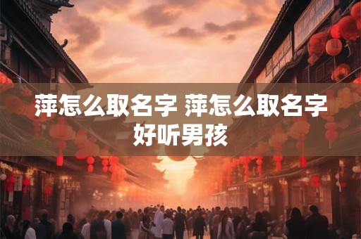 萍怎么取名字 萍怎么取名字好听男孩