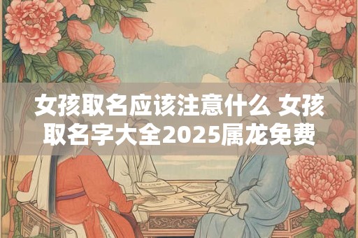 女孩取名应该注意什么 女孩取名字大全2025属龙免费取名