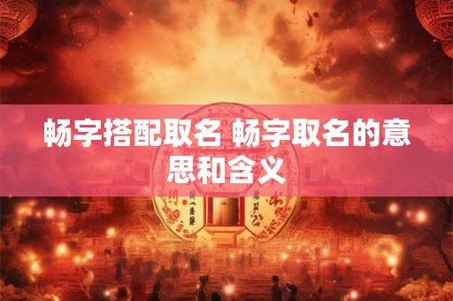 畅字搭配取名 畅字取名的意思和含义