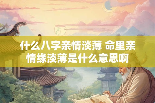 什么八字亲情淡薄 命里亲情缘淡薄是什么意思啊