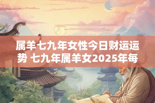 属羊七九年女性今日财运运势 七九年属羊女2025年每月的运气