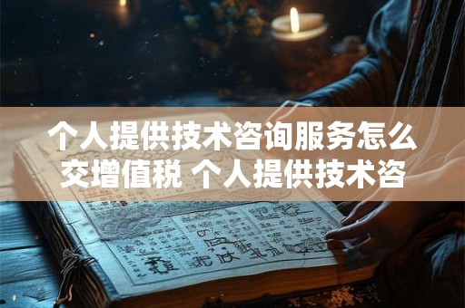 个人提供技术咨询服务怎么交增值税 个人提供技术咨询服务怎么交增值税税率