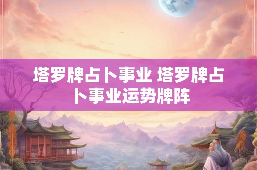 塔罗牌占卜事业 塔罗牌占卜事业运势牌阵