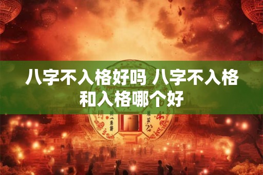 八字不入格好吗 八字不入格和入格哪个好