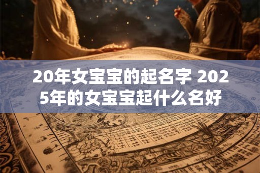 20年女宝宝的起名字 2025年的女宝宝起什么名好