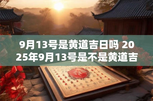 9月13号是黄道吉日吗 2025年9月13号是不是黄道吉日