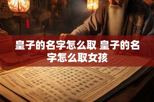 皇子的名字怎么取 皇子的名字怎么取女孩