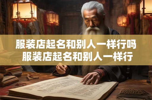 服装店起名和别人一样行吗 服装店起名和别人一样行吗怎么起