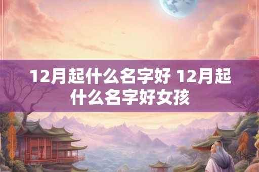 12月起什么名字好 12月起什么名字好女孩