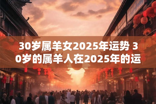 30岁属羊女2025年运势 30岁的属羊人在2025年的运势