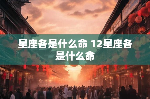 星座各是什么命 12星座各是什么命