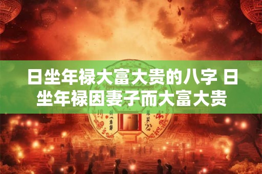 日坐年禄大富大贵的八字 日坐年禄因妻子而大富大贵