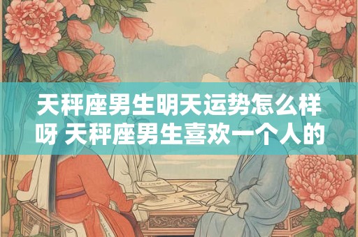 天秤座男生明天运势怎么样呀 天秤座男生喜欢一个人的表现 准到爆