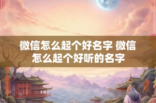 微信怎么起个好名字 微信怎么起个好听的名字